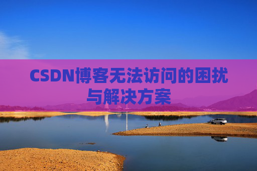 CSDN博客无法访问的困扰与解决方案 CSDN博客无法访问的困扰与解决方案